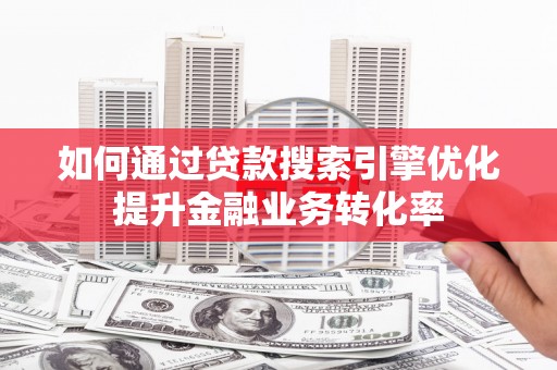 邓州如何通过贷款搜索引擎优化提升金融业务转化率