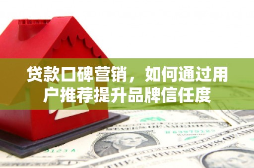 邓州贷款口碑营销，如何通过用户推荐提升品牌信任度
