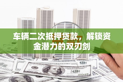 邓州车辆二次抵押贷款，解锁资金潜力的双刃剑
