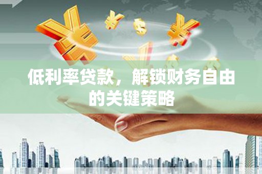 邓州低利率贷款，解锁财务自由的关键策略
