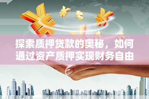 邓州探索质押贷款的奥秘，如何通过资产质押实现财务自由