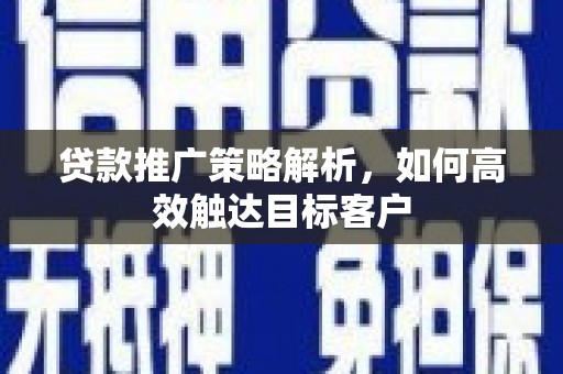 邓州贷款推广策略解析，如何高效触达目标客户