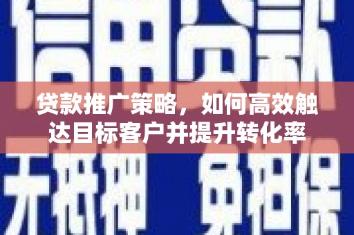邓州贷款推广策略，如何高效触达目标客户并提升转化率