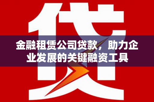 邓州金融租赁公司贷款，助力企业发展的关键融资工具