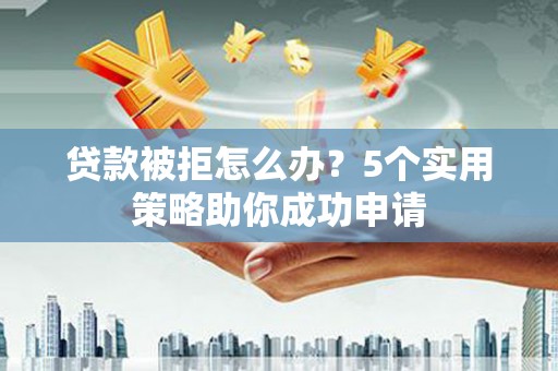 邓州贷款被拒怎么办？5个实用策略助你成功申请