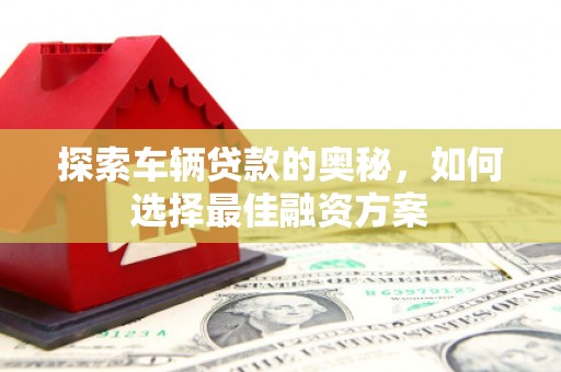 邓州探索车辆贷款的奥秘，如何选择最佳融资方案