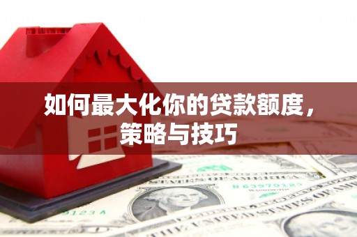 邓州如何最大化你的贷款额度，策略与技巧