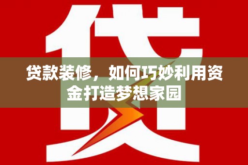 邓州贷款装修，如何巧妙利用资金打造梦想家园