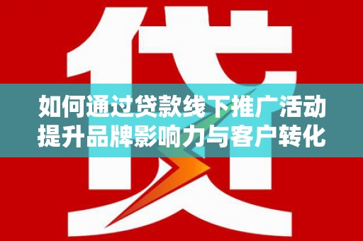 邓州如何通过贷款线下推广活动提升品牌影响力与客户转化率