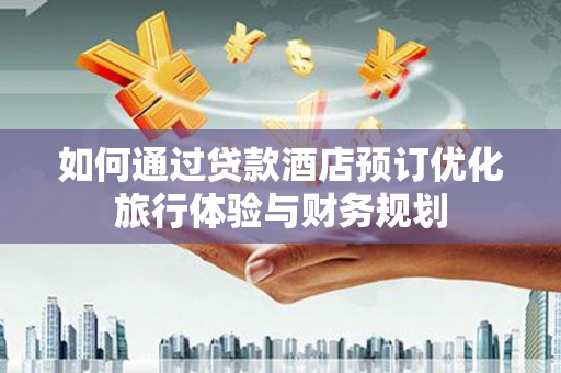 邓州如何通过贷款酒店预订优化旅行体验与财务规划