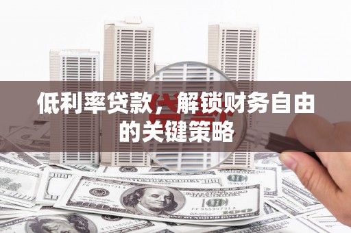 邓州低利率贷款，解锁财务自由的关键策略