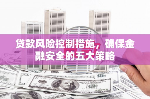 邓州贷款风险控制措施，确保金融安全的五大策略
