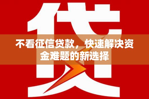 邓州不看征信贷款，快速解决资金难题的新选择