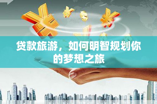 邓州贷款旅游，如何明智规划你的梦想之旅