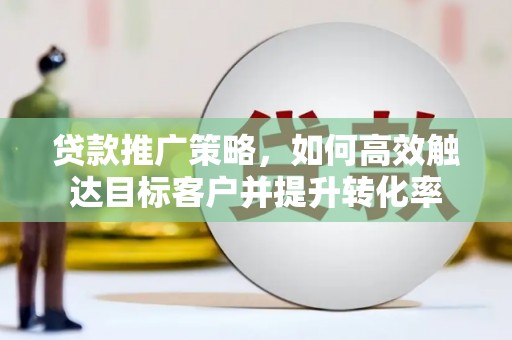 邓州贷款推广策略，如何高效触达目标客户并提升转化率