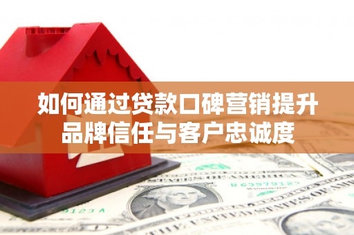 邓州如何通过贷款口碑营销提升品牌信任与客户忠诚度