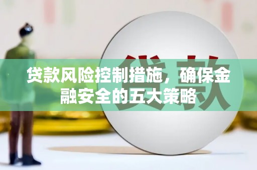 邓州贷款风险控制措施，确保金融安全的五大策略