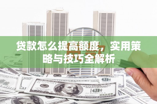 邓州贷款怎么提高额度，实用策略与技巧全解析