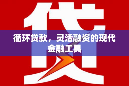 邓州循环贷款，灵活融资的现代金融工具