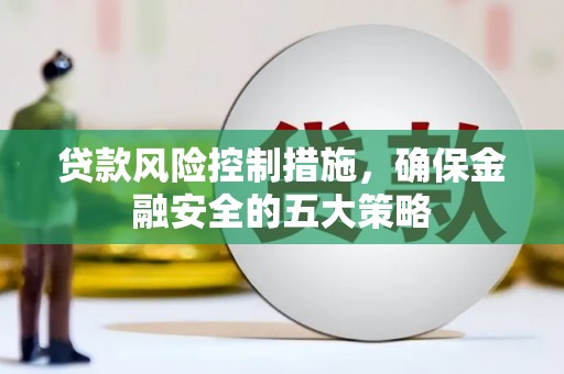 邓州贷款风险控制措施，确保金融安全的五大策略