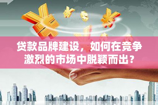 邓州贷款品牌建设，如何在竞争激烈的市场中脱颖而出？