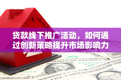 邓州贷款线下推广活动，如何通过创新策略提升市场影响力
