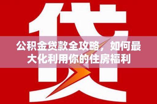 邓州公积金贷款全攻略，如何最大化利用你的住房福利