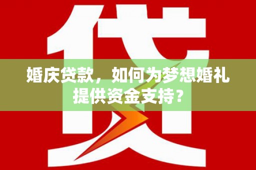邓州婚庆贷款，如何为梦想婚礼提供资金支持？