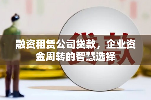 邓州融资租赁公司贷款，企业资金周转的智慧选择