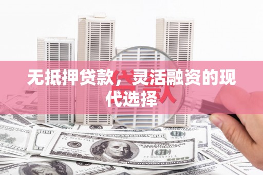 邓州无抵押贷款，灵活融资的现代选择