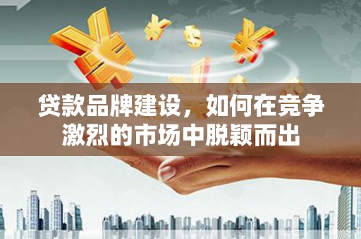 邓州贷款品牌建设，如何在竞争激烈的市场中脱颖而出