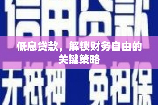 邓州低息贷款，解锁财务自由的关键策略