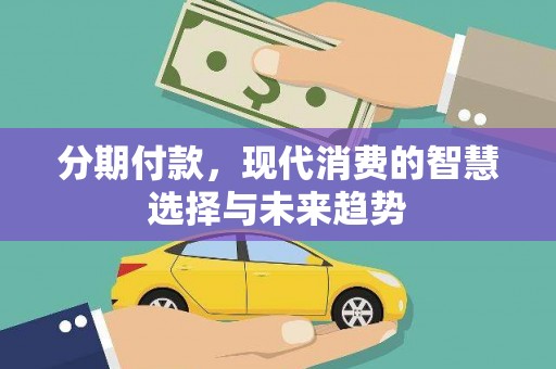 邓州分期付款，现代消费的智慧选择与未来趋势