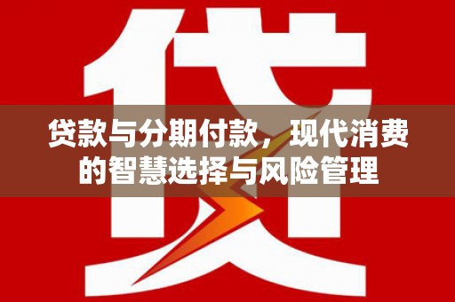 邓州贷款与分期付款，现代消费的智慧选择与风险管理