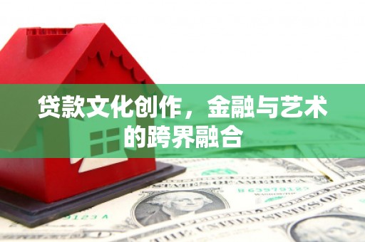 邓州贷款文化创作，金融与艺术的跨界融合