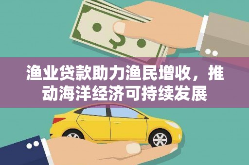 邓州渔业贷款助力渔民增收，推动海洋经济可持续发展