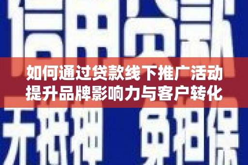 邓州如何通过贷款线下推广活动提升品牌影响力与客户转化率