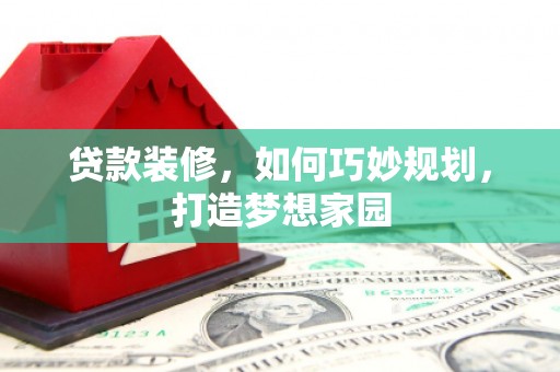 邓州贷款装修，如何巧妙规划，打造梦想家园