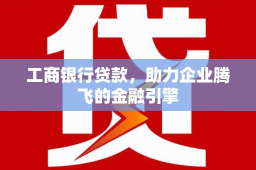 邓州工商银行贷款，助力企业腾飞的金融引擎
