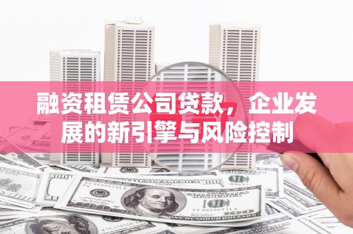 邓州融资租赁公司贷款，企业发展的新引擎与风险控制