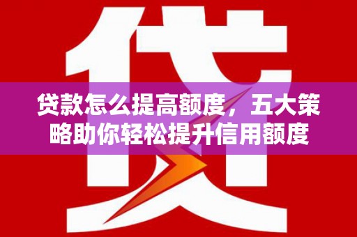 邓州贷款怎么提高额度，五大策略助你轻松提升信用额度
