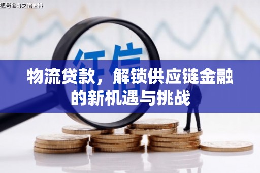 邓州物流贷款，解锁供应链金融的新机遇与挑战