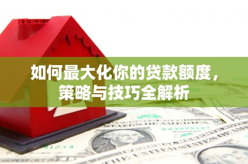 邓州如何最大化你的贷款额度，策略与技巧全解析