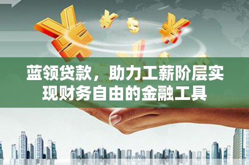 邓州蓝领贷款，助力工薪阶层实现财务自由的金融工具