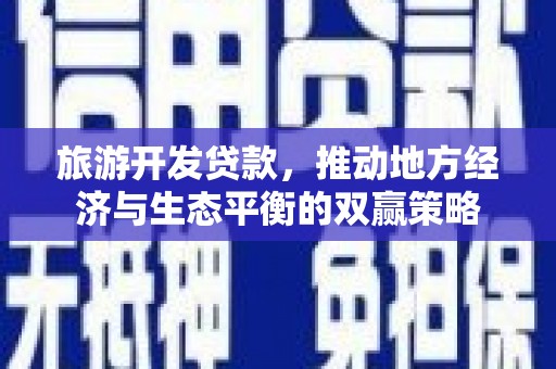 邓州旅游开发贷款，推动地方经济与生态平衡的双赢策略