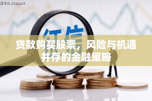 邓州贷款购买股票，风险与机遇并存的金融策略