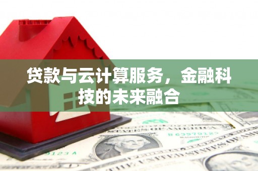 邓州贷款与云计算服务，金融科技的未来融合
