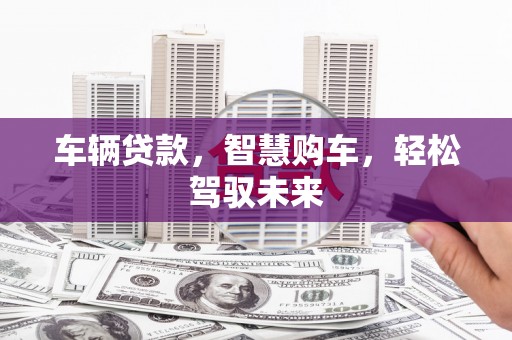邓州车辆贷款，智慧购车，轻松驾驭未来