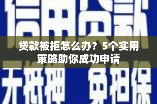 邓州贷款被拒怎么办？5个实用策略助你成功申请