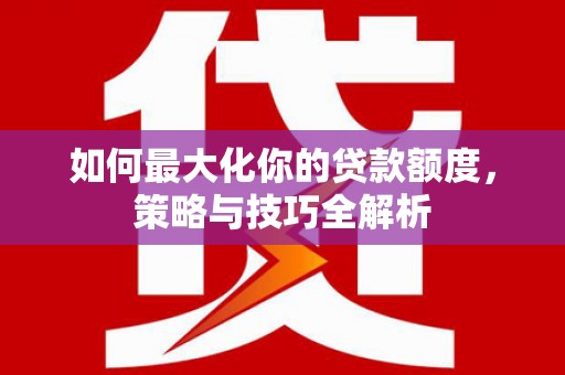 邓州如何最大化你的贷款额度，策略与技巧全解析